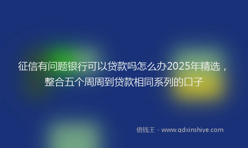 征信有问题银行可以贷款吗怎么办2025年精选，整合五个周周到贷款相同系列的口子