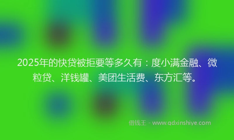 2025年的快贷被拒要等多久有：度小满金融、微粒贷、洋钱罐、美团生活费、东方汇等。