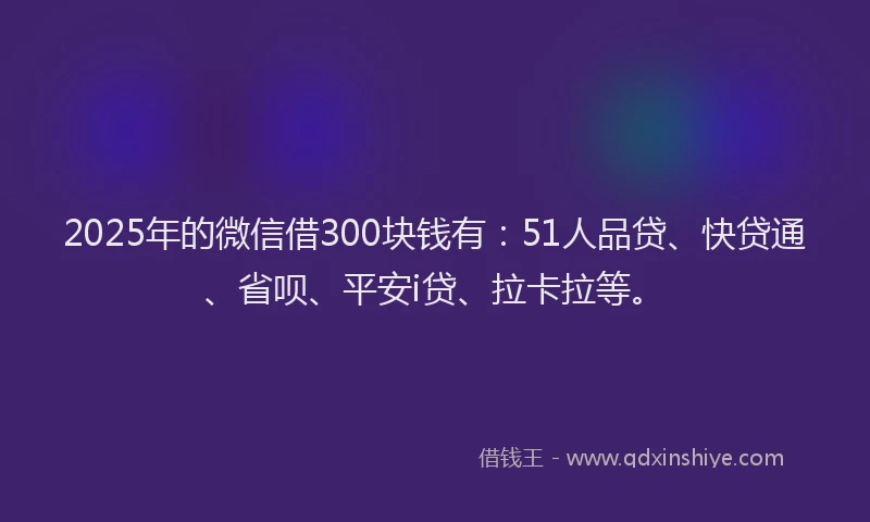 2025年的微信借300块钱有：51人品贷、快贷通、省呗、平安i贷、拉卡拉等。