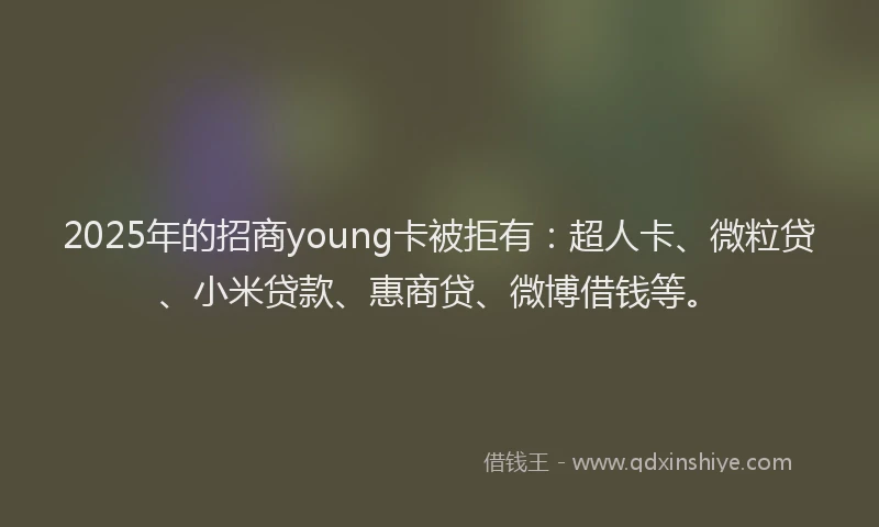 2025年的招商young卡被拒有：超人卡、微粒贷、小米贷款、惠商贷、微博借钱等。