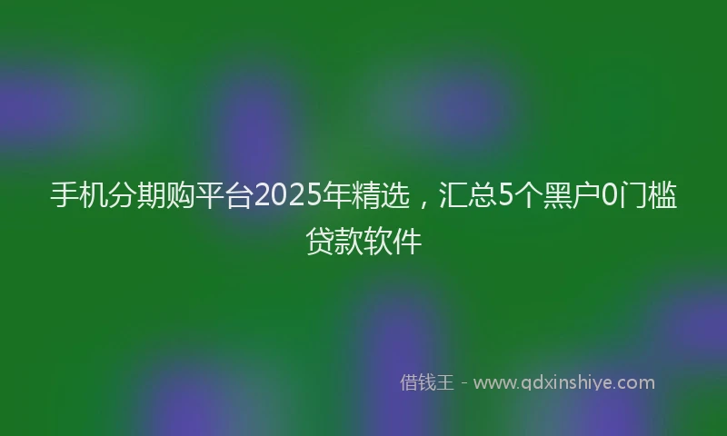 手机分期购平台2025年精选，汇总5个黑户0门槛贷款软件