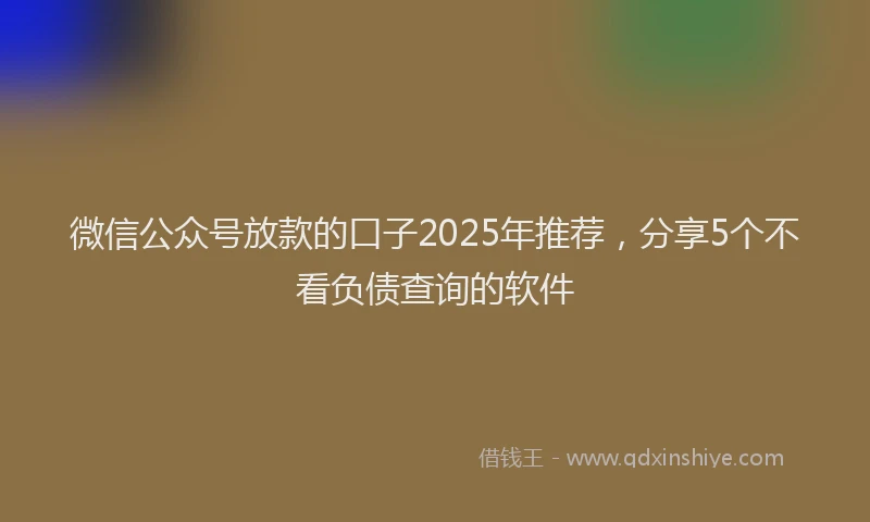 微信公众号放款的口子2025年推荐，分享5个不看负债查询的软件