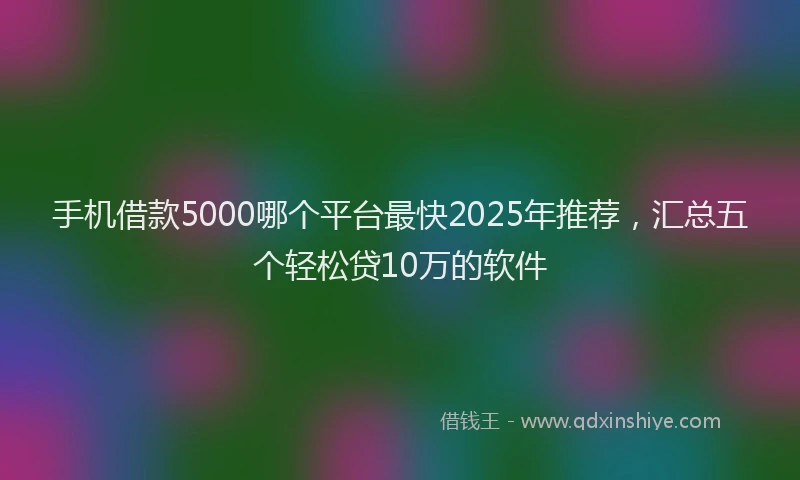 手机借款5000哪个平台最快2025年推荐，汇总五个轻松贷10万的软件
