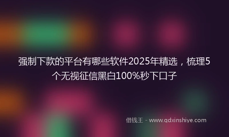 强制下款的平台有哪些软件2025年精选，梳理5个无视征信黑白100%秒下口子
