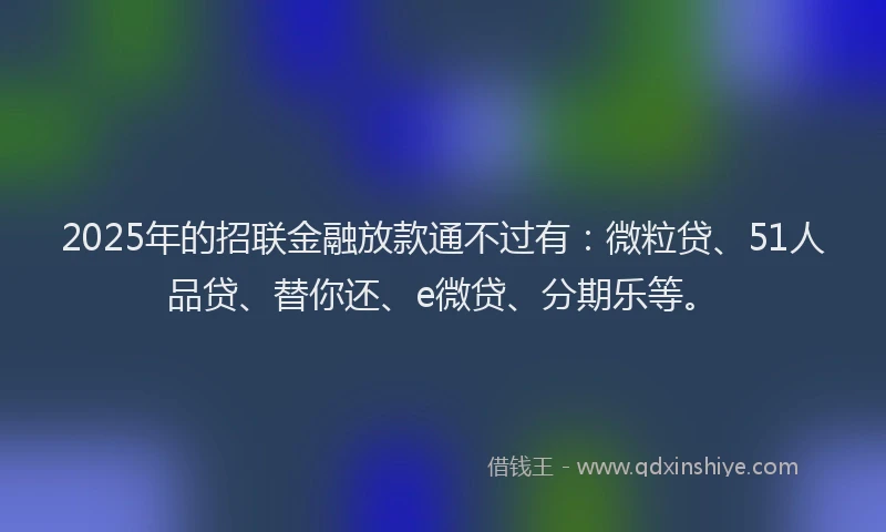 2025年的招联金融放款通不过有：微粒贷、51人品贷、替你还、e微贷、分期乐等。