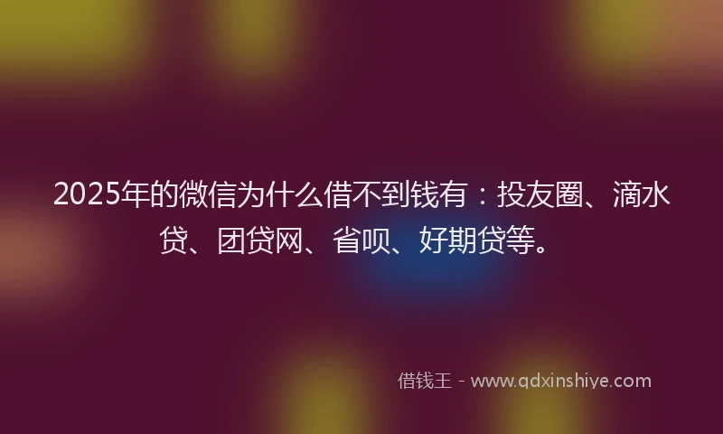 2025年的微信为什么借不到钱有：投友圈、滴水贷、团贷网、省呗、好期贷等。