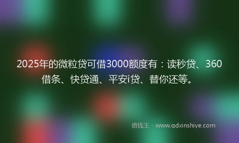 2025年的微粒贷可借3000额度有：读秒贷、360借条、快贷通、平安i贷、替你还等。