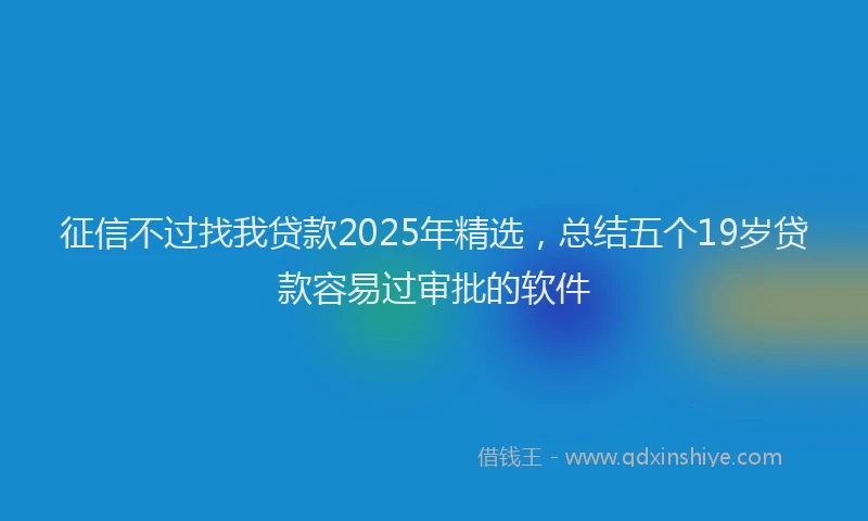 征信不过找我贷款2025年精选，总结五个19岁贷款容易过审批的软件