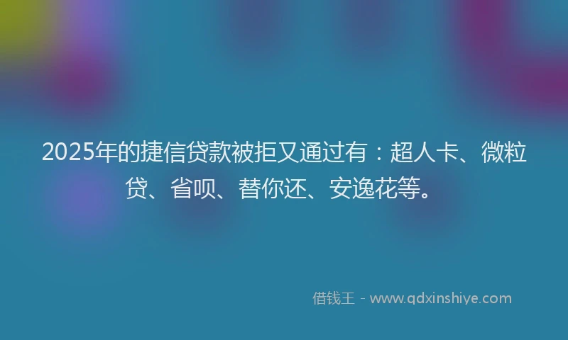 2025年的捷信贷款被拒又通过有:超人卡、微粒贷、省呗、替你还、安逸花等。
