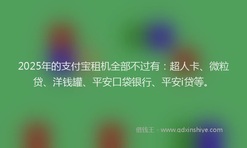 2025年的支付宝租机全部不过有：超人卡、微粒贷、洋钱罐、平安口袋银行、平安i贷等。