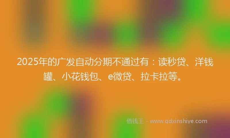 2025年的广发自动分期不通过有：读秒贷、洋钱罐、小花钱包、e微贷、拉卡拉等。