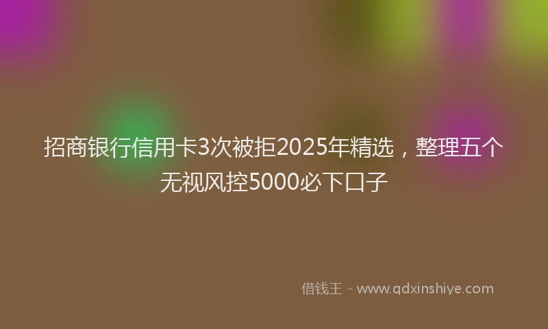招商银行信用卡3次被拒2025年精选，整理五个无视风控5000必下口子