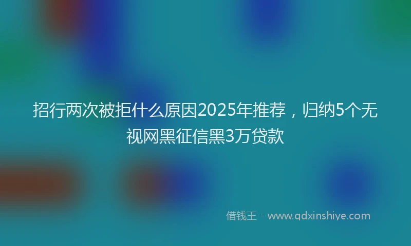 招行两次被拒什么原因2025年推荐，归纳5个无视网黑征信黑3万贷款
