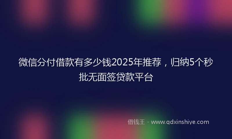 微信分付借款有多少钱2025年推荐，归纳5个秒批无面签贷款平台