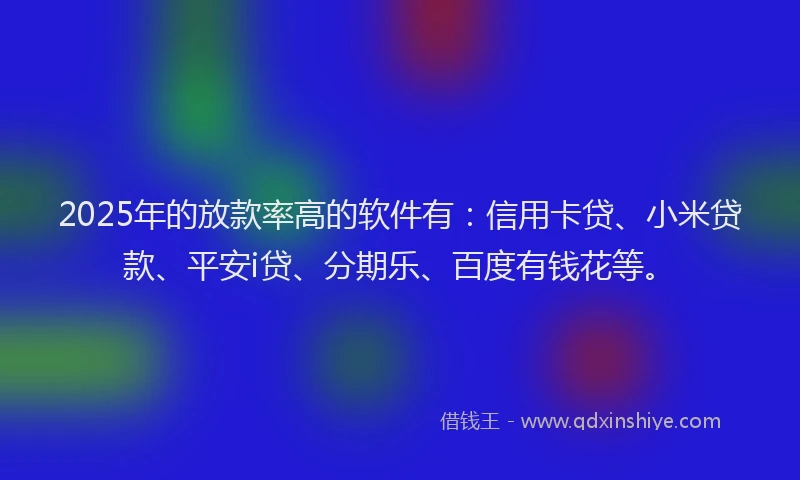 2025年的放款率高的软件有：信用卡贷、小米贷款、平安i贷、分期乐、百度有钱花等。