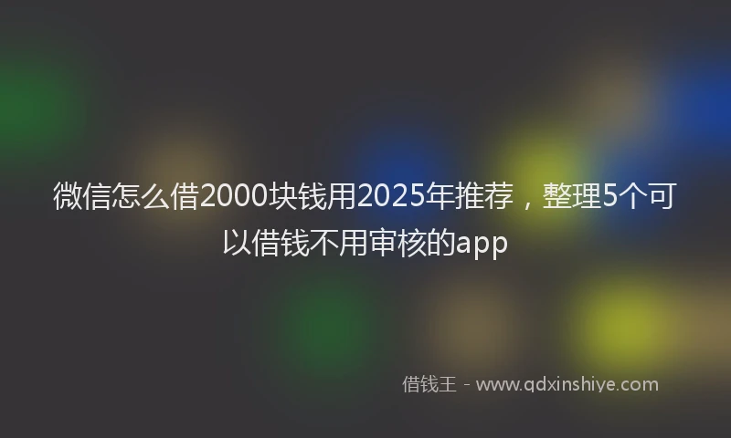 微信怎么借2000块钱用2025年推荐，整理5个可以借钱不用审核的app