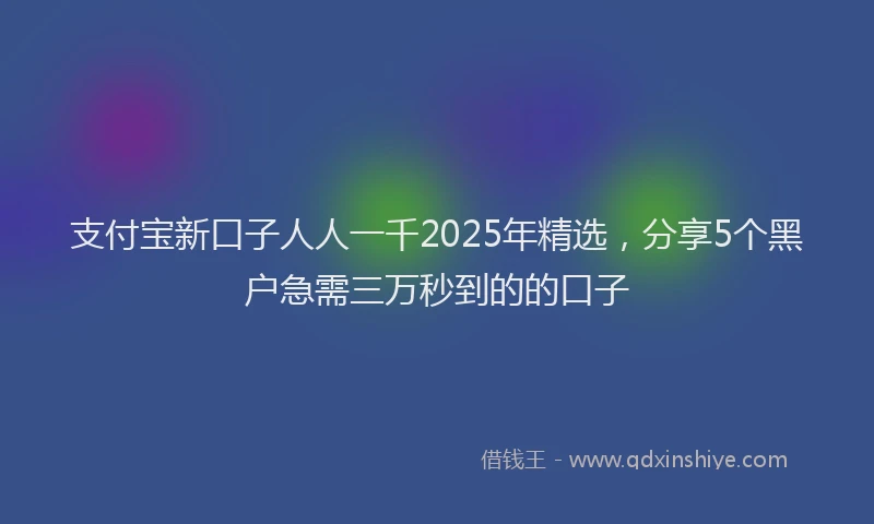 支付宝新口子人人一千2025年精选，分享5个黑户急需三万秒到的的口子