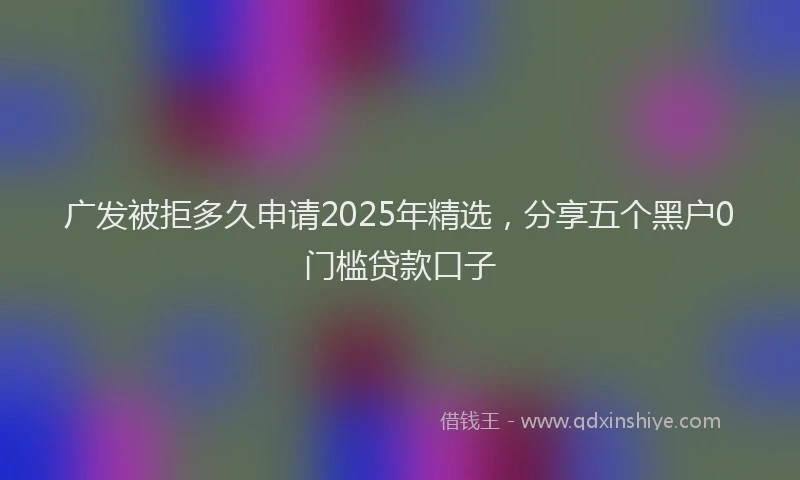 广发被拒多久申请2025年精选，分享五个黑户0门槛贷款口子