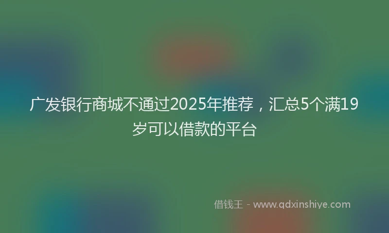 广发银行商城不通过2025年推荐，汇总5个满19岁可以借款的平台