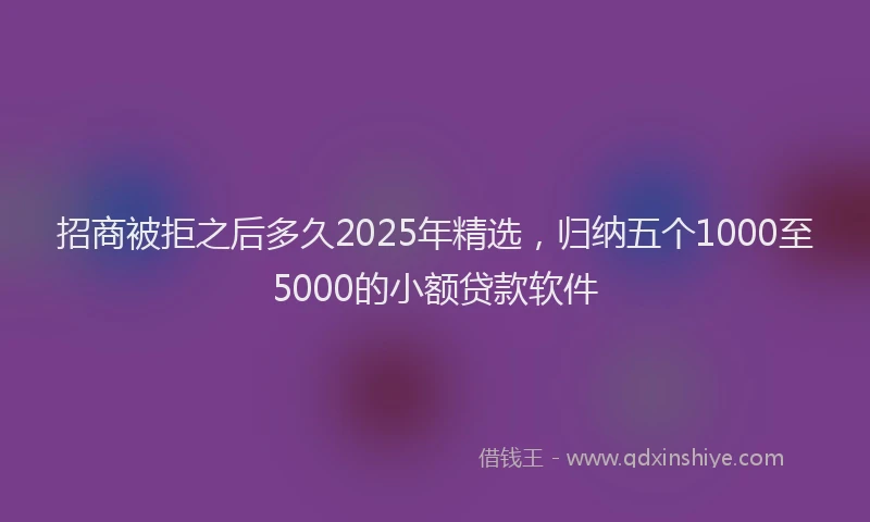 招商被拒之后多久2025年精选，归纳五个1000至5000的小额贷款软件