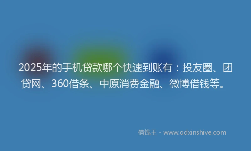 2025年的手机贷款哪个快速到账有：投友圈、团贷网、360借条、中原消费金融、微博借钱等。