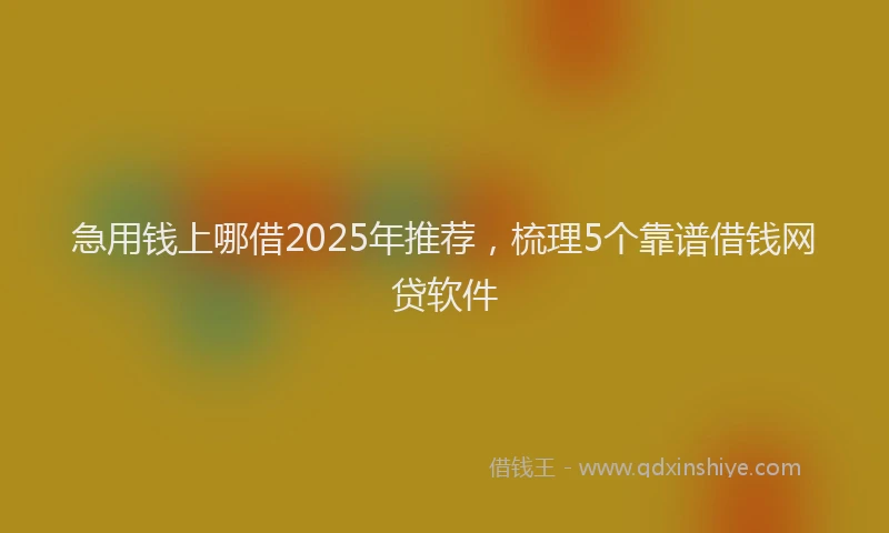 急用钱上哪借2025年推荐，梳理5个靠谱借钱网贷软件