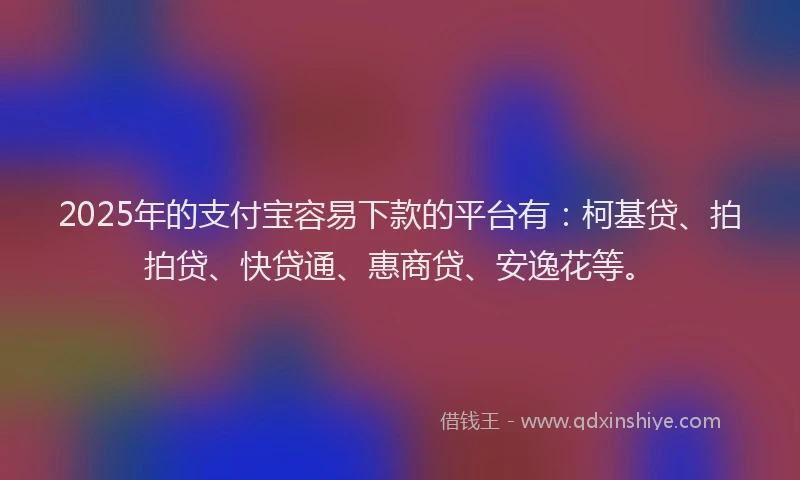 2025年的支付宝容易下款的平台有：柯基贷、拍拍贷、快贷通、惠商贷、安逸花等。