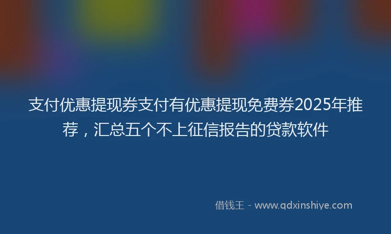 支付优惠提现券支付有优惠提现免费券2025年推荐，汇总五个不上征信报告的贷款软件