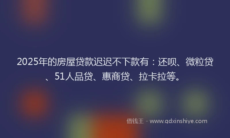 2025年的房屋贷款迟迟不下款有：还呗、微粒贷、51人品贷、惠商贷、拉卡拉等。