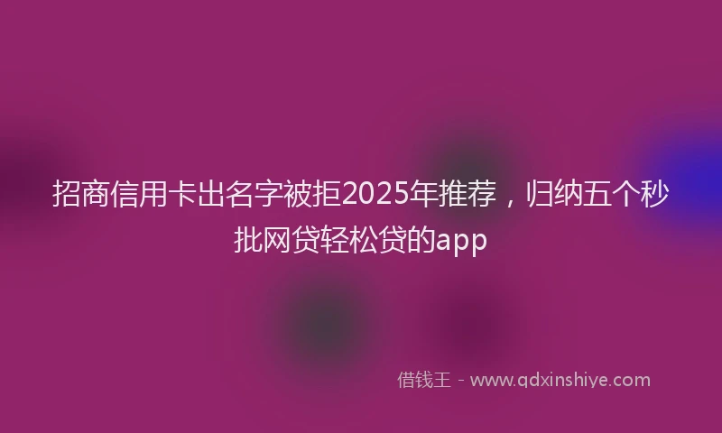 招商信用卡出名字被拒2025年推荐，归纳五个秒批网贷轻松贷的app