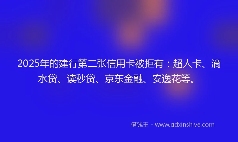 2025年的建行第二张信用卡被拒有：超人卡、滴水贷、读秒贷、京东金融、安逸花等。