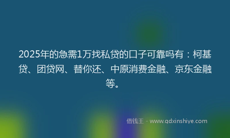 2025年的急需1万找私贷的口子可靠吗有：柯基贷、团贷网、替你还、中原消费金融、京东金融等。