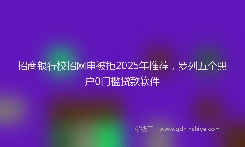 招商银行校招网申被拒2025年推荐，罗列五个黑户0门槛贷款软件