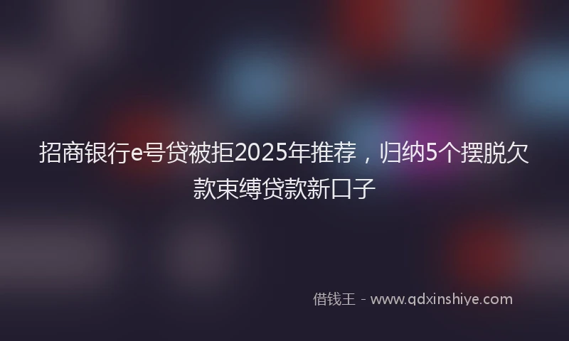 招商银行e号贷被拒2025年推荐，归纳5个摆脱欠款束缚贷款新口子