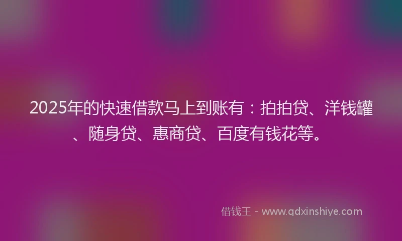 2025年的快速借款马上到账有：拍拍贷、洋钱罐、随身贷、惠商贷、百度有钱花等。