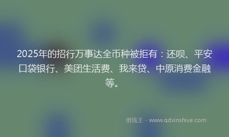 2025年的招行万事达全币种被拒有：还呗、平安口袋银行、美团生活费、我来贷、中原消费金融等。