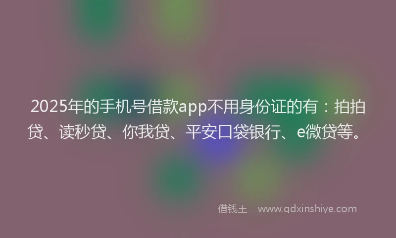 2025年的手机号借款app不用身份证的有：拍拍贷、读秒贷、你我贷、平安口袋银行、e微贷等。