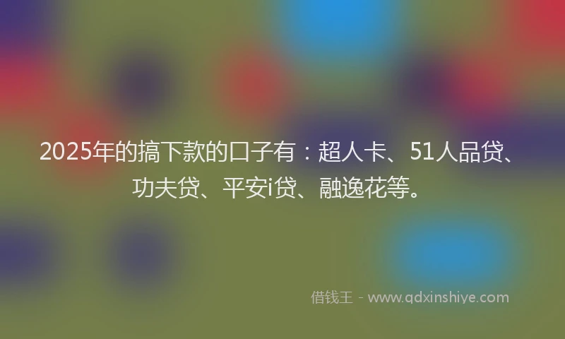 2025年的搞下款的口子有：超人卡、51人品贷、功夫贷、平安i贷、融逸花等。