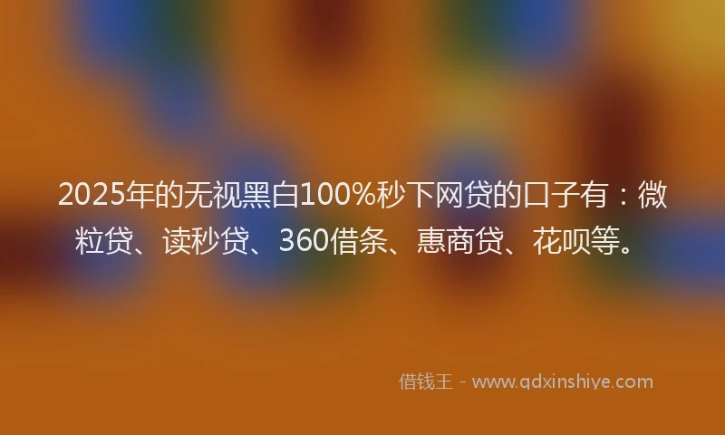 2025年的无视黑白100%秒下网贷的口子有：微粒贷、读秒贷、360借条、惠商贷、花呗等。