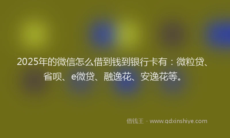 2025年的微信怎么借到钱到银行卡有：微粒贷、省呗、e微贷、融逸花、安逸花等。