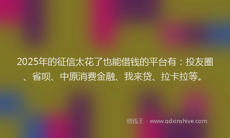 2025年的征信太花了也能借钱的平台有：投友圈、省呗、中原消费金融、我来贷、拉卡拉等。