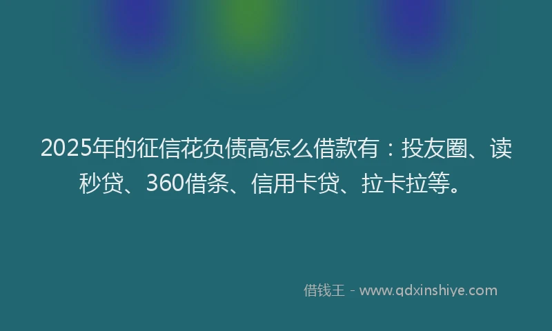 2025年的征信花负债高怎么借款有：投友圈、读秒贷、360借条、信用卡贷、拉卡拉等。