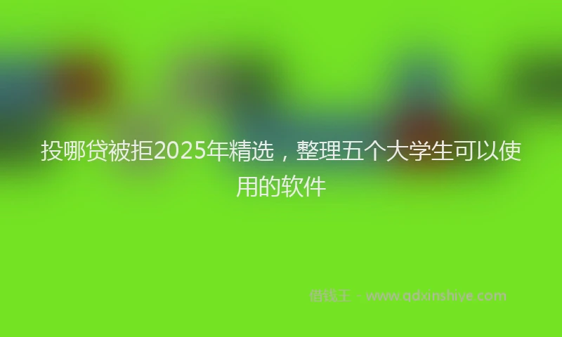 投哪贷被拒2025年精选，整理五个大学生可以使用的软件