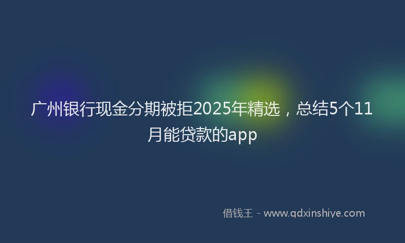 广州银行现金分期被拒2025年精选，总结5个11月能贷款的app