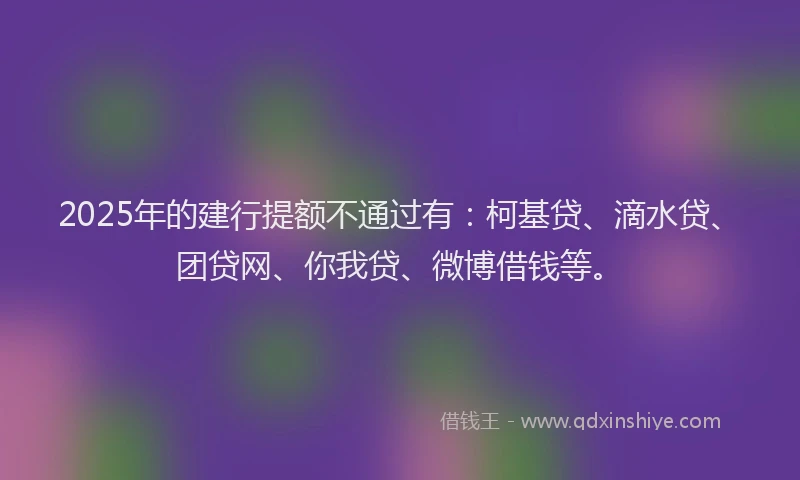 2025年的建行提额不通过有：柯基贷、滴水贷、团贷网、你我贷、微博借钱等。