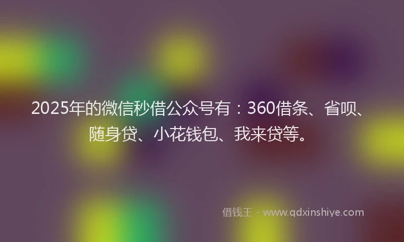 2025年的微信秒借公众号有：360借条、省呗、随身贷、小花钱包、我来贷等。