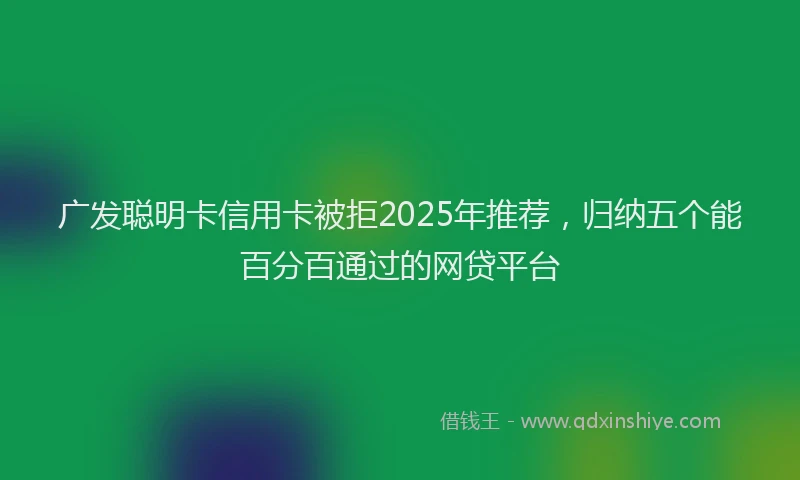 广发聪明卡信用卡被拒2025年推荐，归纳五个能百分百通过的网贷平台