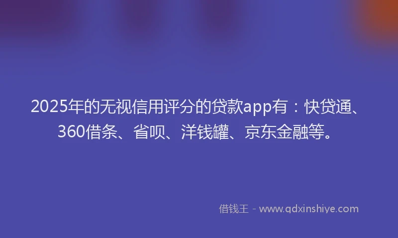 2025年的无视信用评分的贷款app有：快贷通、360借条、省呗、洋钱罐、京东金融等。