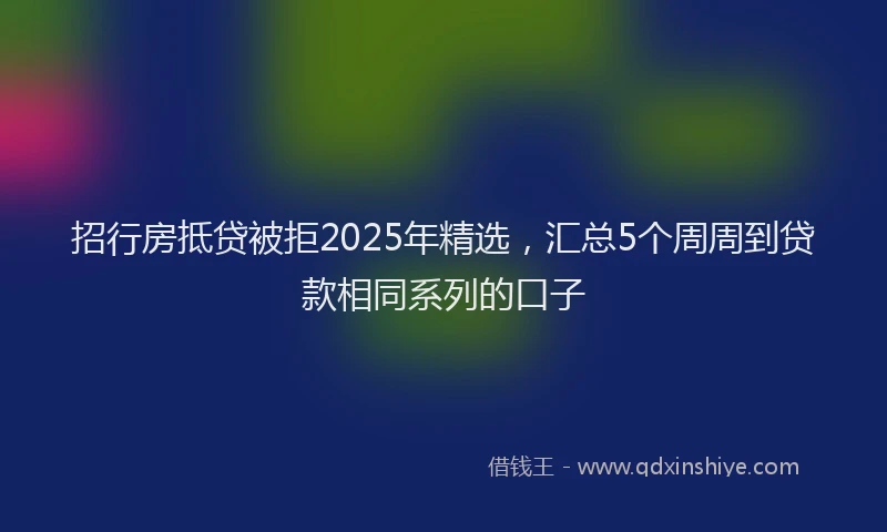 招行房抵贷被拒2025年精选，汇总5个周周到贷款相同系列的口子