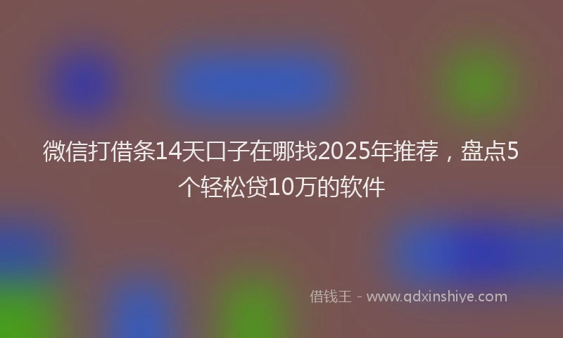 微信打借条14天口子在哪找2025年推荐，盘点5个轻松贷10万的软件